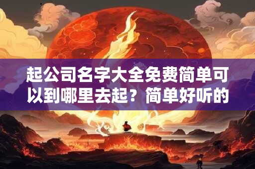 起公司名字大全免费简单可以到哪里去起？简单好听的公司名字大全