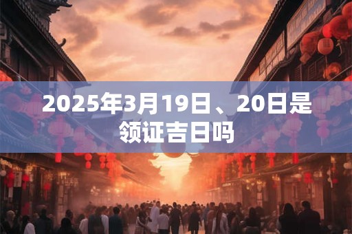 2025年3月19日、20日是领证吉日吗