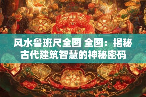 风水鲁班尺全图 全图：揭秘古代建筑智慧的神秘密码