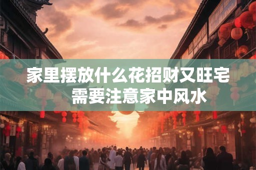 家里摆放什么花招财又旺宅     需要注意家中风水