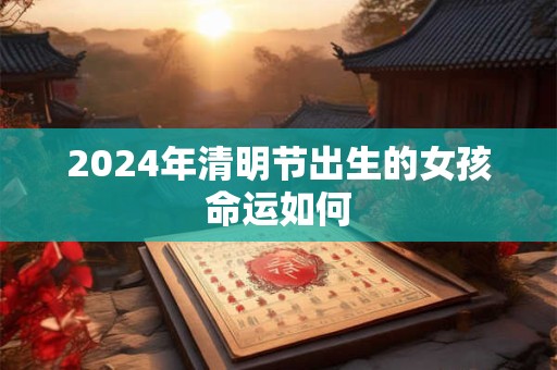 2024年清明节出生的女孩命运如何