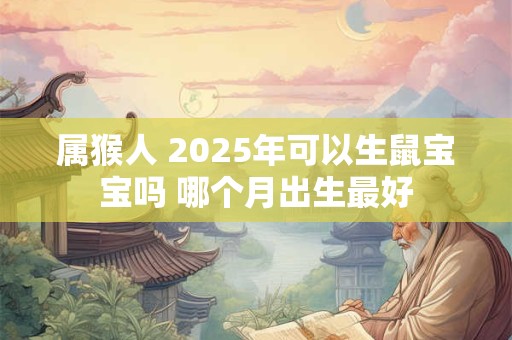 属猴人 2025年可以生鼠宝宝吗 哪个月出生最好