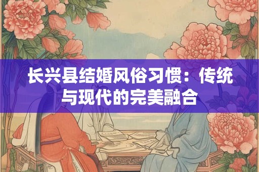 长兴县结婚风俗习惯：传统与现代的完美融合