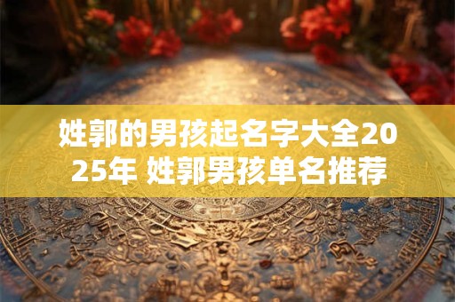 姓郭的男孩起名字大全2025年 姓郭男孩单名推荐