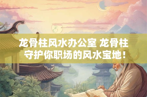 龙骨柱风水办公室 龙骨柱 守护你职场的风水宝地！