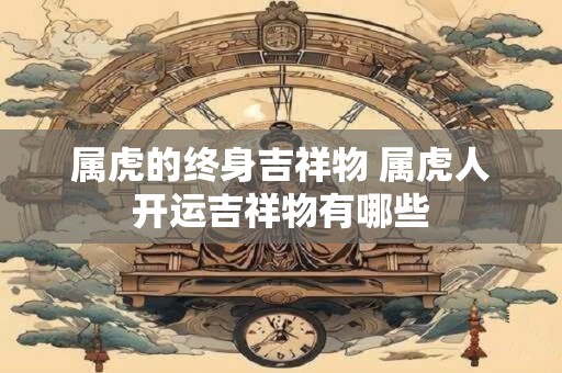 属虎的终身吉祥物 属虎人开运吉祥物有哪些