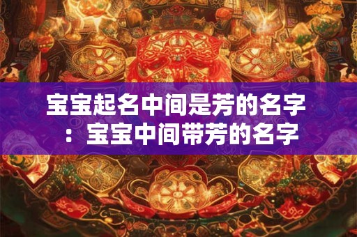 宝宝起名中间是芳的名字 ：宝宝中间带芳的名字