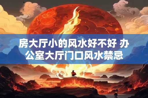 房大厅小的风水好不好 办公室大厅门口风水禁忌 房大厅小的风水好不好 办公室大厅门口风水禁忌