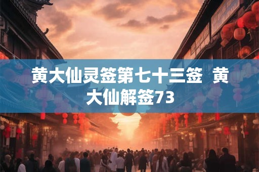 详细阅读:黄大仙灵签第七十三签 黄大仙解签73 黄大仙灵签第七十三签 黄大仙解签73