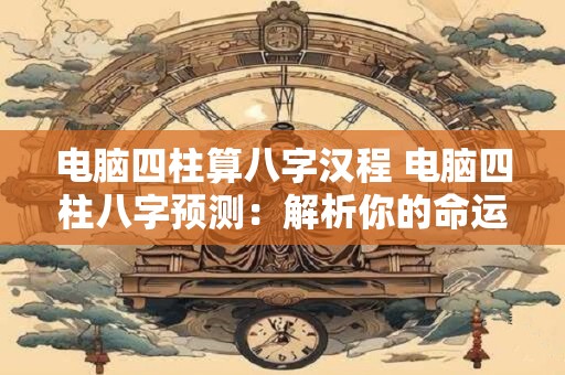 电脑四柱算八字汉程 电脑四柱八字预测：解析你的命运密码！