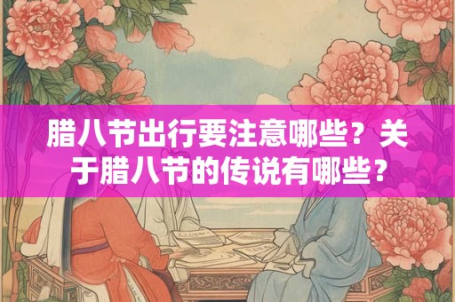 腊八节出行要注意哪些？关于腊八节的传说有哪些？