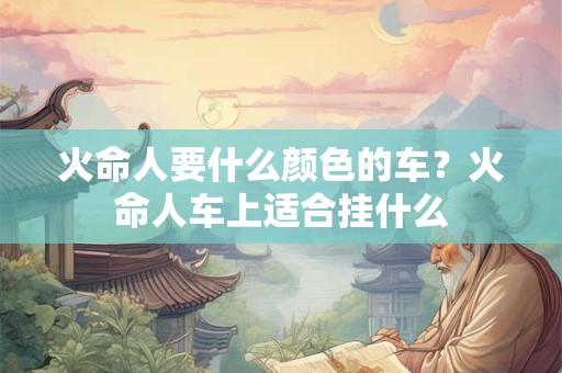 火命人要什么颜色的车？火命人车上适合挂什么