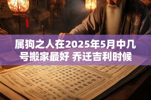 属狗之人在2025年5月中几号搬家最好 乔迁吉利时候