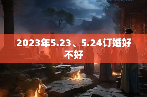 2023年5.23、5.24订婚好不好