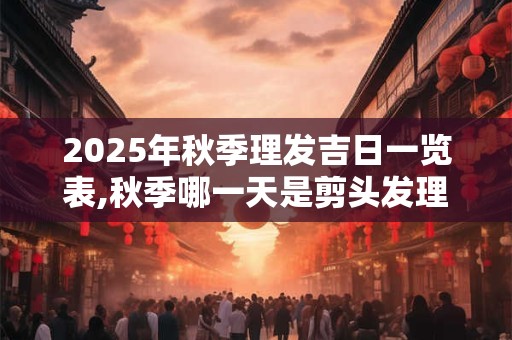 2025年秋季理发吉日一览表,秋季哪一天是剪头发理发的吉日？