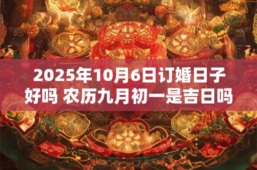 2025年10月6日订婚日子好吗 农历九月初一是吉日吗