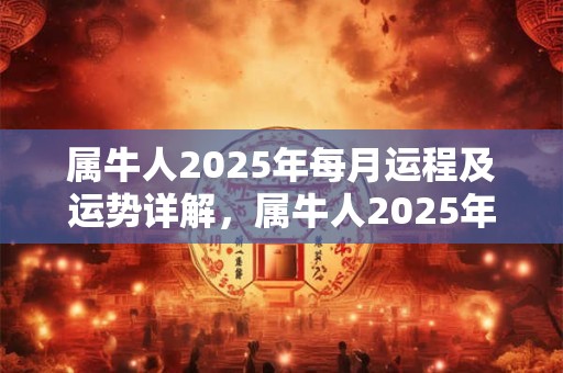 属牛人2025年每月运程及运势详解，属牛人2025年全年每月运程