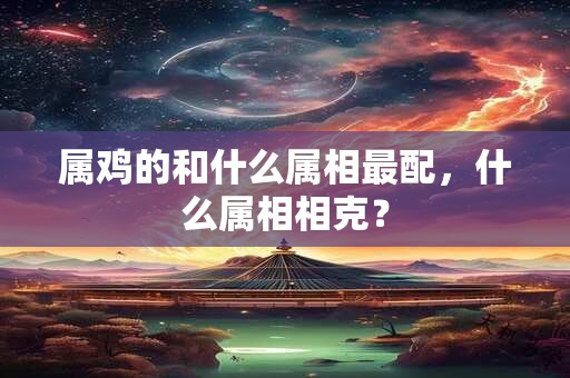 属鸡的和什么属相最配，什么属相相克？