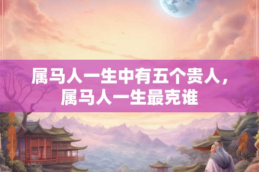属马人一生中有五个贵人，属马人一生最克谁