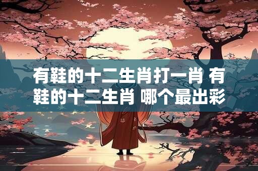 有鞋的十二生肖打一肖 有鞋的十二生肖 哪个最出彩