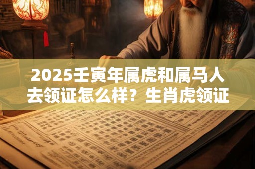 2025壬寅年属虎和属马人去领证怎么样？生肖虎领证吉日查询