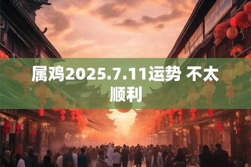 属鸡2025.7.11运势 不太顺利