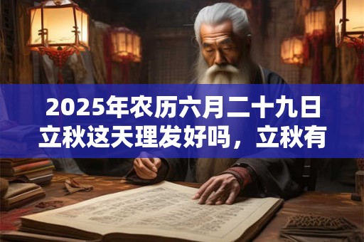 2025年农历六月二十九日立秋这天理发好吗,立秋有什么含义? 2025年农历六月二十九日立秋这天理发好吗,立秋有什么含义?