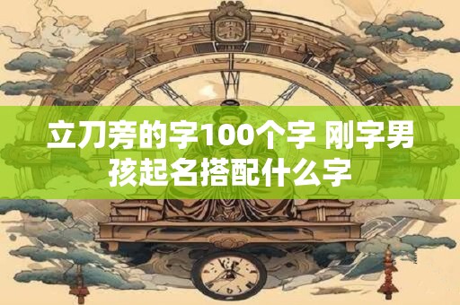 立刀旁的字100个字 刚字男孩起名搭配什么字 立刀旁的字100个字 刚字男孩起名搭配什么字
