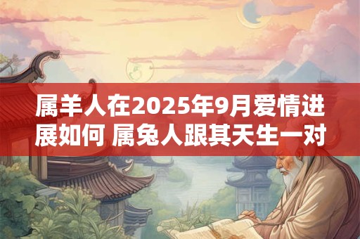 属羊人在2025年9月爱情进展如何 属兔人跟其天生一对