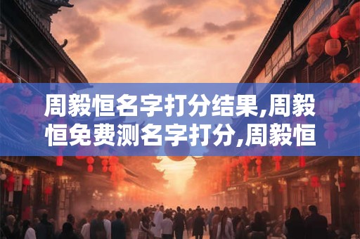 周毅恒名字打分结果,周毅恒免费测名字打分,周毅恒周易免费测名字打分