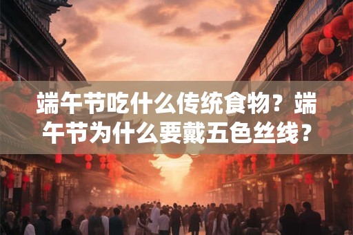 端午节吃什么传统食物？端午节为什么要戴五色丝线？