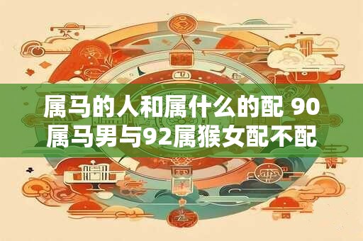 属马的人和属什么的配 90属马男与92属猴女配不配
