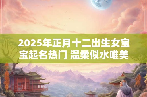 2025年正月十二出生女宝宝起名热门 温柔似水唯美女生名