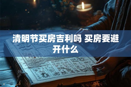 清明节买房吉利吗 买房要避开什么 清明节买房吉利吗 买房要避开什么