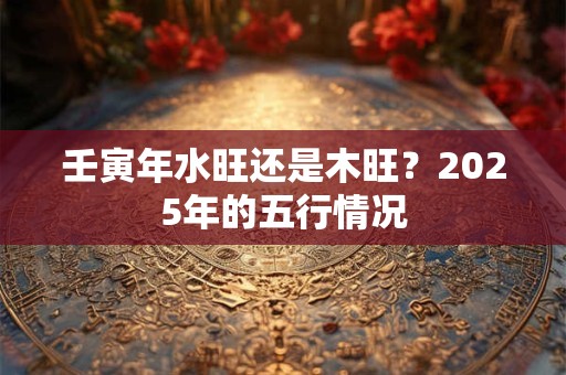 壬寅年水旺还是木旺？2025年的五行情况