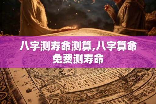 八字测寿命测算,八字算命免费测寿命