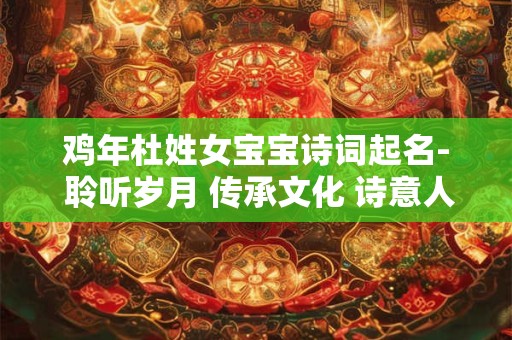 鸡年杜姓女宝宝诗词起名- 聆听岁月 传承文化 诗意人生！