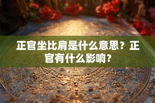 正官坐比肩是什么意思？正官有什么影响？