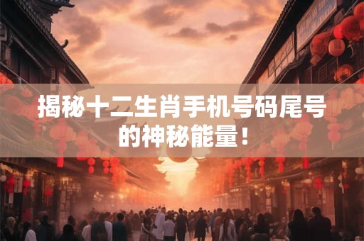 揭秘十二生肖手机号码尾号的神秘能量！