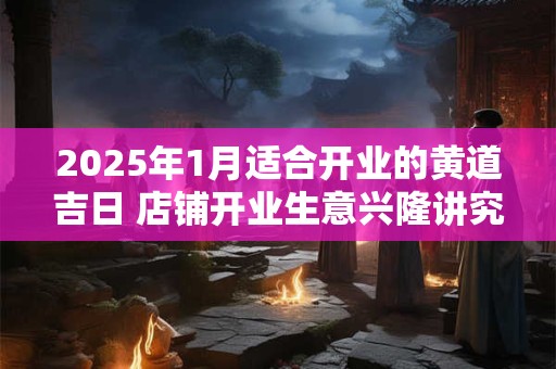 2025年1月适合开业的黄道吉日 店铺开业生意兴隆讲究