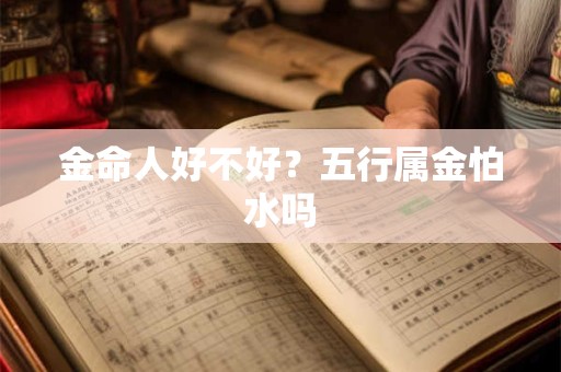 金命人好不好?五行属金怕水吗 金命人好不好?五行属金怕水吗
