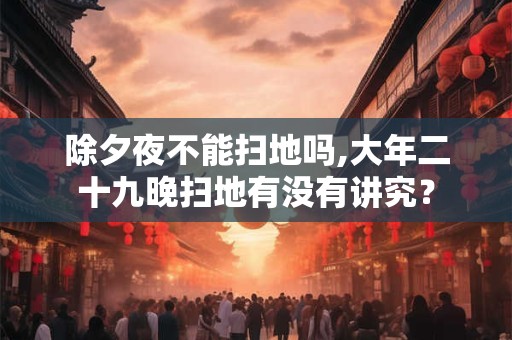 除夕夜不能扫地吗,大年二十九晚扫地有没有讲究？