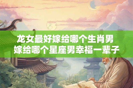 龙女最好嫁给哪个生肖男 嫁给哪个星座男幸福一辈子