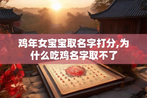鸡年女宝宝取名字打分,为什么吃鸡名字取不了