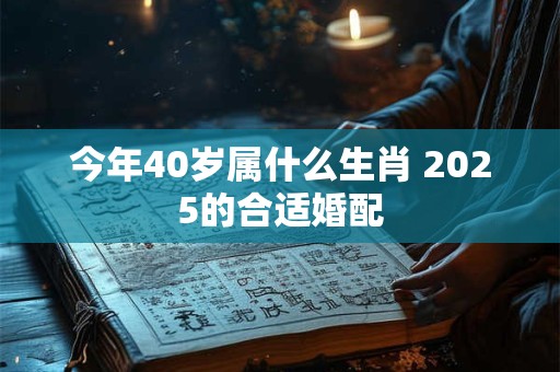 今年40岁属什么生肖 2025的合适婚配