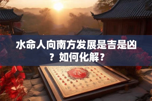 水命人向南方发展是吉是凶？如何化解？