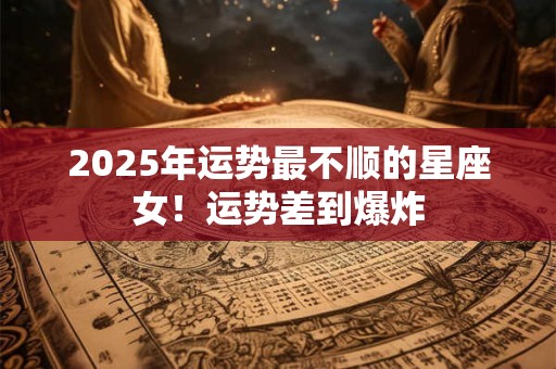 2025年运势最不顺的星座女！运势差到爆炸