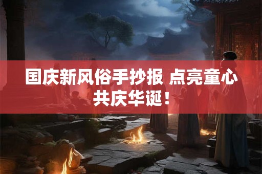 国庆新风俗手抄报 点亮童心共庆华诞！