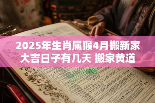 2025年生肖属猴4月搬新家大吉日子有几天 搬家黄道吉日