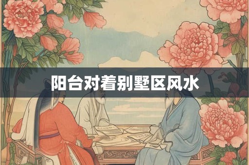 阳台对着别墅区风水